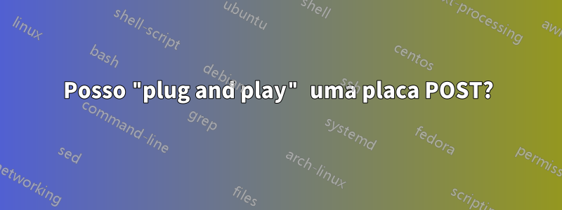 Posso "plug and play" uma placa POST?