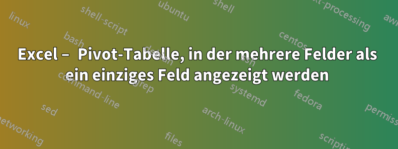 Excel – Pivot-Tabelle, in der mehrere Felder als ein einziges Feld angezeigt werden