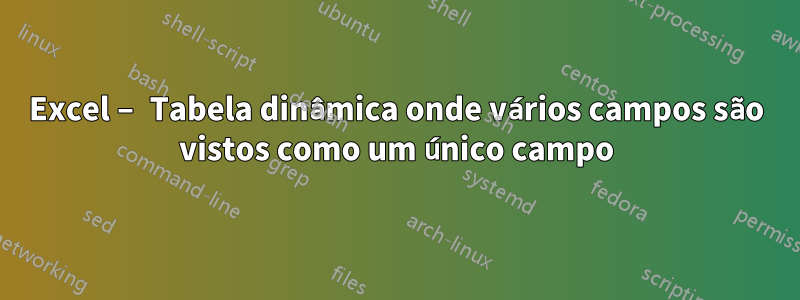 Excel – Tabela dinâmica onde vários campos são vistos como um único campo