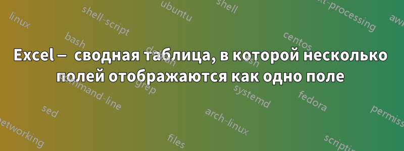Excel — сводная таблица, в которой несколько полей отображаются как одно поле