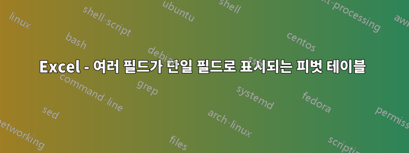 Excel - 여러 필드가 단일 필드로 표시되는 피벗 테이블