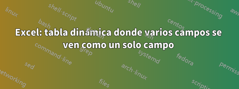 Excel: tabla dinámica donde varios campos se ven como un solo campo