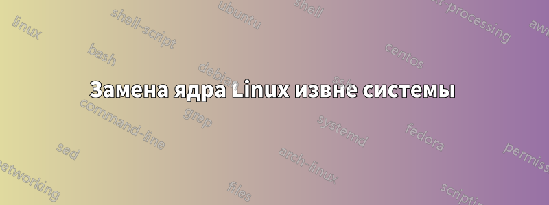 Замена ядра Linux извне системы