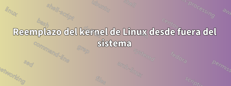 Reemplazo del kernel de Linux desde fuera del sistema