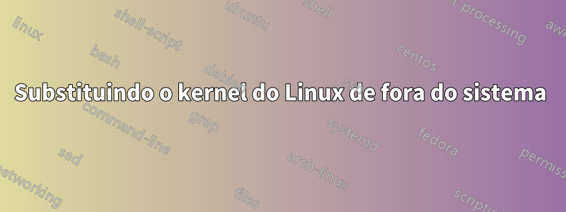 Substituindo o kernel do Linux de fora do sistema