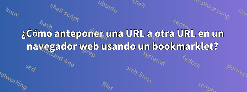 ¿Cómo anteponer una URL a otra URL en un navegador web usando un bookmarklet?