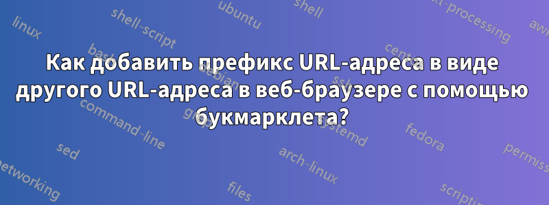 Как добавить префикс URL-адреса в виде другого URL-адреса в веб-браузере с помощью букмарклета?