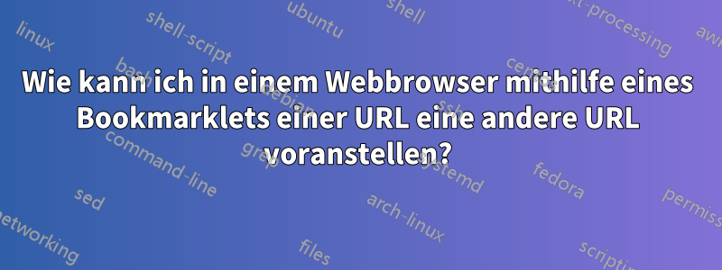 Wie kann ich in einem Webbrowser mithilfe eines Bookmarklets einer URL eine andere URL voranstellen?