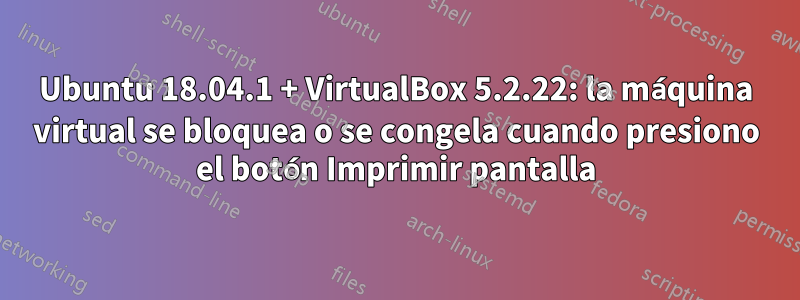 Ubuntu 18.04.1 + VirtualBox 5.2.22: la máquina virtual se bloquea o se congela cuando presiono el botón Imprimir pantalla