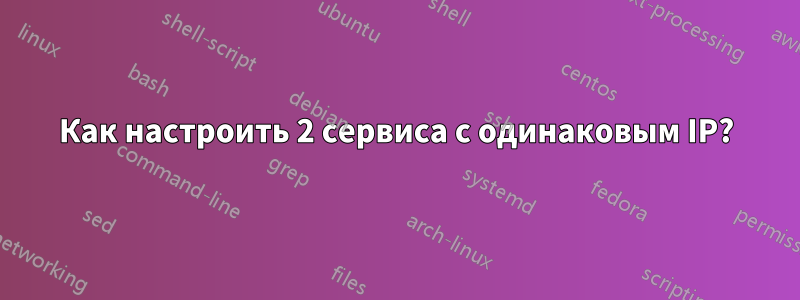 Как настроить 2 сервиса с одинаковым IP?