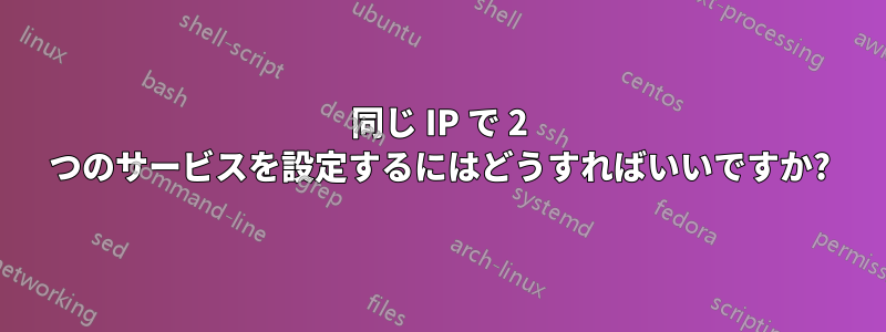 同じ IP で 2 つのサービスを設定するにはどうすればいいですか?