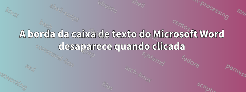 A borda da caixa de texto do Microsoft Word desaparece quando clicada