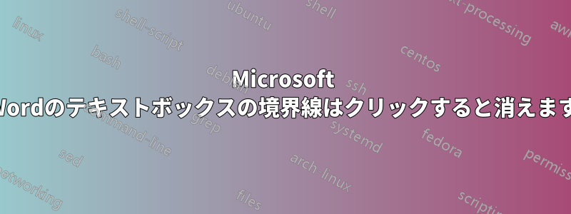 Microsoft Wordのテキストボックスの境界線はクリックすると消えます