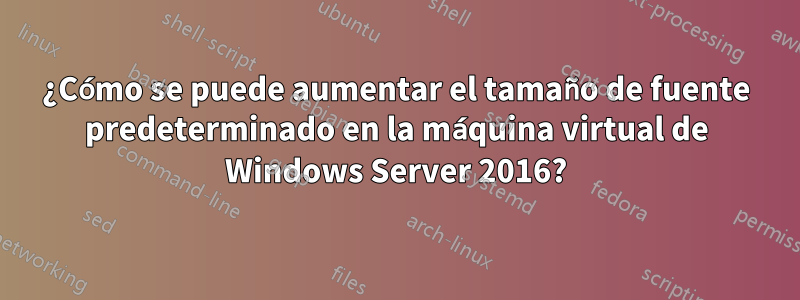 ¿Cómo se puede aumentar el tamaño de fuente predeterminado en la máquina virtual de Windows Server 2016?