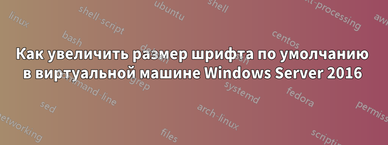 Как увеличить размер шрифта по умолчанию в виртуальной машине Windows Server 2016