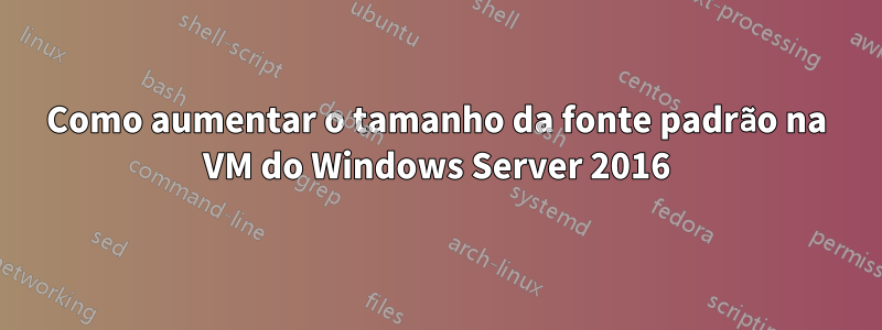 Como aumentar o tamanho da fonte padrão na VM do Windows Server 2016