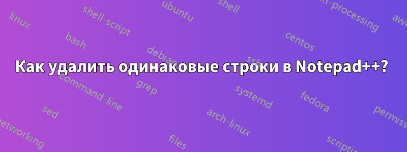 Как удалить одинаковые строки в Notepad++?
