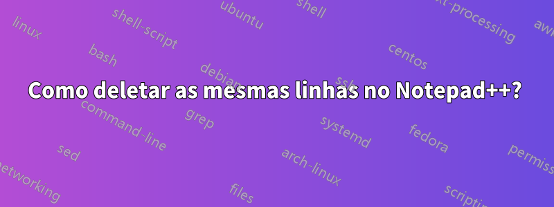 Como deletar as mesmas linhas no Notepad++?