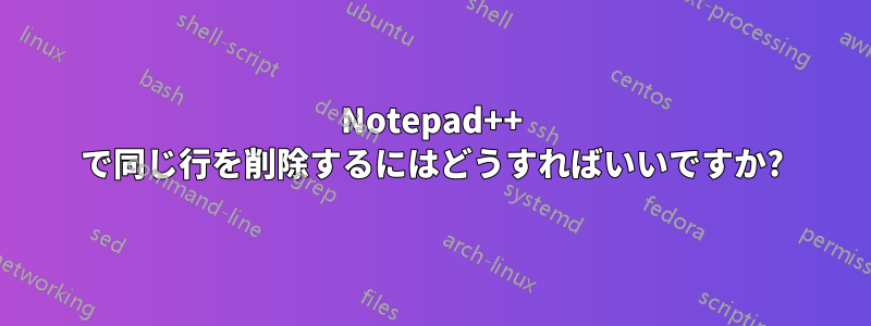 Notepad++ で同じ行を削除するにはどうすればいいですか?