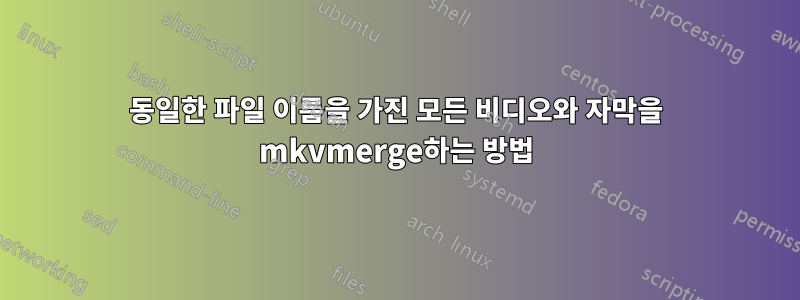동일한 파일 이름을 가진 모든 비디오와 자막을 mkvmerge하는 방법