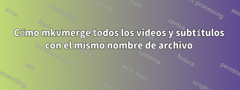 Cómo mkvmerge todos los videos y subtítulos con el mismo nombre de archivo