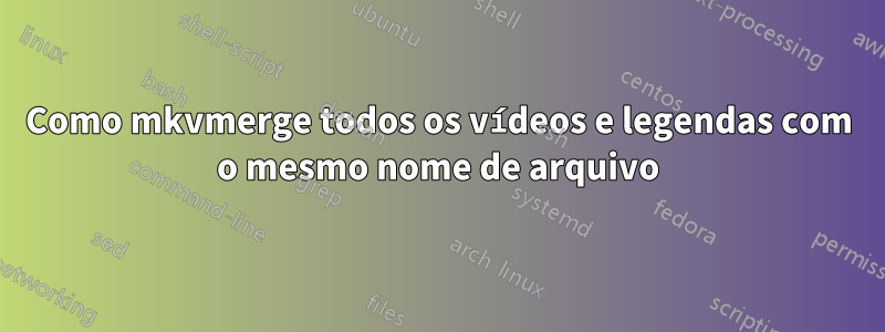 Como mkvmerge todos os vídeos e legendas com o mesmo nome de arquivo