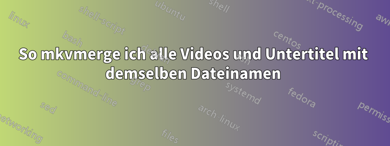 So mkvmerge ich alle Videos und Untertitel mit demselben Dateinamen