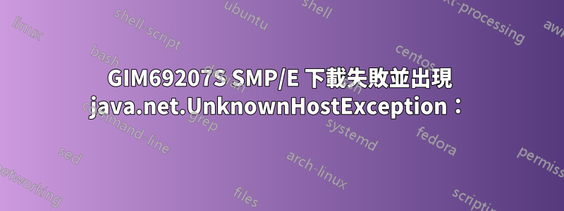 GIM69207S SMP/E 下載失敗並出現 java.net.UnknownHostException：