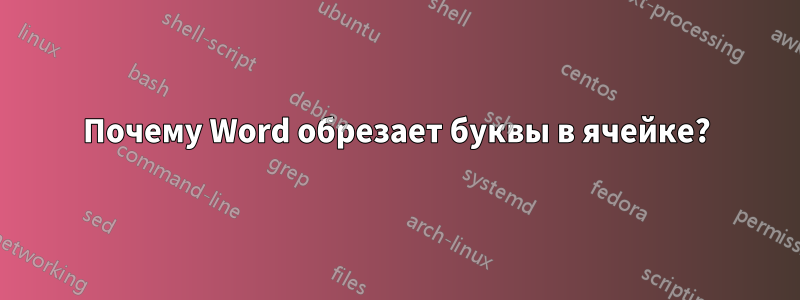 Почему Word обрезает буквы в ячейке?