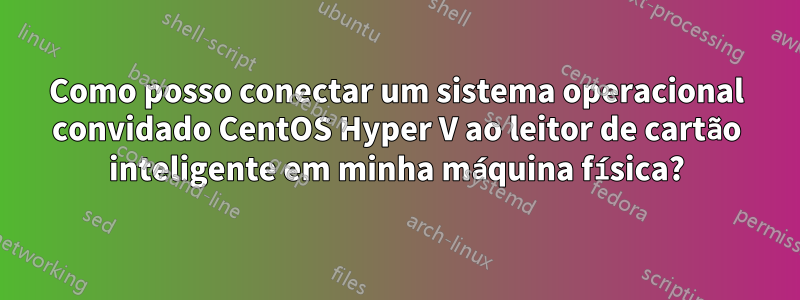 Como posso conectar um sistema operacional convidado CentOS Hyper V ao leitor de cartão inteligente em minha máquina física?