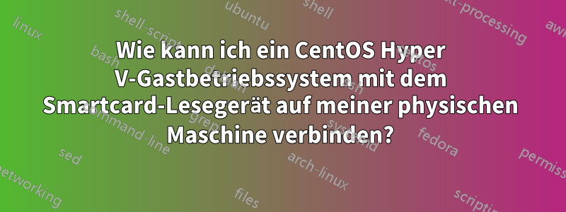 Wie kann ich ein CentOS Hyper V-Gastbetriebssystem mit dem Smartcard-Lesegerät auf meiner physischen Maschine verbinden?