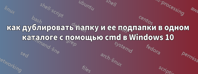 как дублировать папку и ее подпапки в одном каталоге с помощью cmd в Windows 10