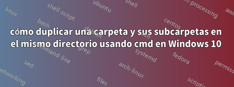 cómo duplicar una carpeta y sus subcarpetas en el mismo directorio usando cmd en Windows 10