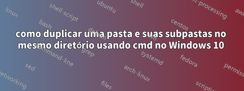 como duplicar uma pasta e suas subpastas no mesmo diretório usando cmd no Windows 10