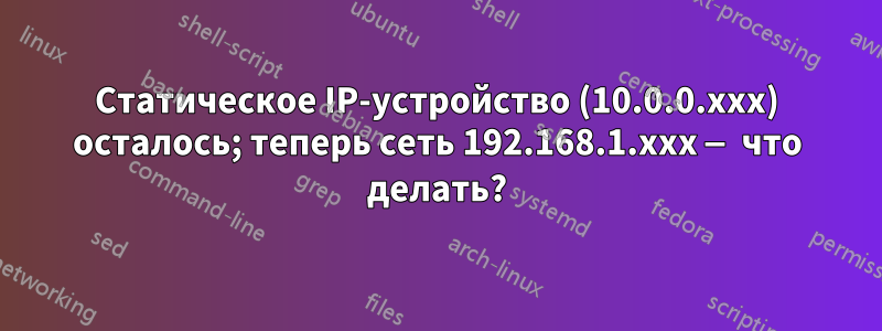 Статическое IP-устройство (10.0.0.xxx) осталось; теперь сеть 192.168.1.xxx — что делать?