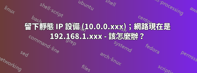 留下靜態 IP 設備 (10.0.0.xxx)；網路現在是 192.168.1.xxx - 該怎麼辦？