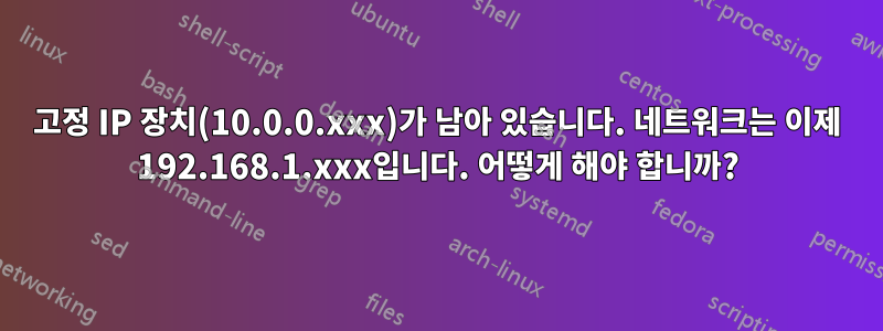 고정 IP 장치(10.0.0.xxx)가 남아 있습니다. 네트워크는 이제 192.168.1.xxx입니다. 어떻게 해야 합니까?