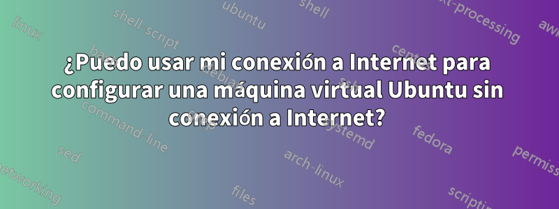 ¿Puedo usar mi conexión a Internet para configurar una máquina virtual Ubuntu sin conexión a Internet?