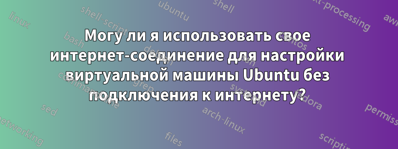 Могу ли я использовать свое интернет-соединение для настройки виртуальной машины Ubuntu без подключения к интернету?