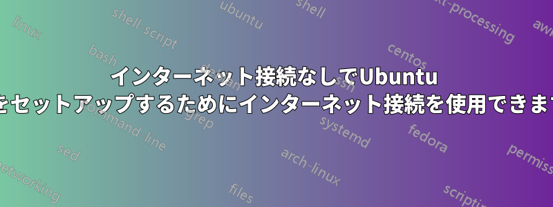 インターネット接続なしでUbuntu VMをセットアップするためにインターネット接続を使用できますか