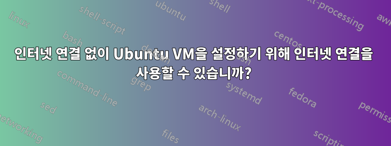 인터넷 연결 없이 Ubuntu VM을 설정하기 위해 인터넷 연결을 사용할 수 있습니까?