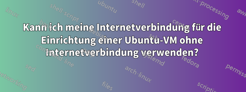 Kann ich meine Internetverbindung für die Einrichtung einer Ubuntu-VM ohne Internetverbindung verwenden?