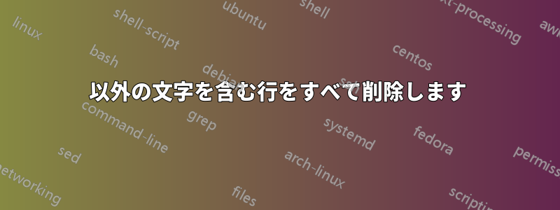 以外の文字を含む行をすべて削除します