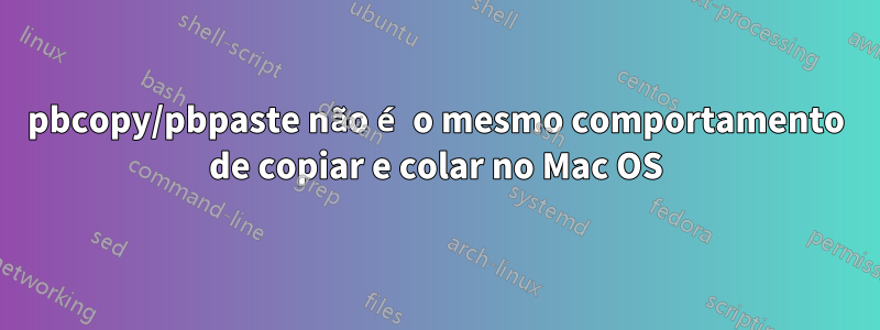 pbcopy/pbpaste não é o mesmo comportamento de copiar e colar no Mac OS