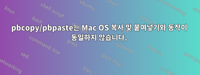 pbcopy/pbpaste는 Mac OS 복사 및 붙여넣기와 동작이 동일하지 않습니다.