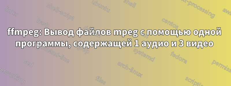 ffmpeg: Вывод файлов mpeg с помощью одной программы, содержащей 1 аудио и 3 видео