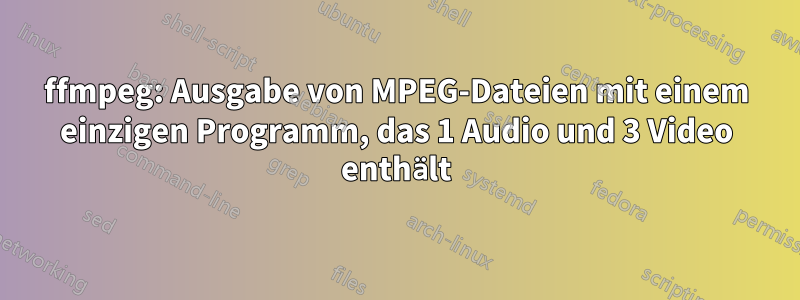 ffmpeg: Ausgabe von MPEG-Dateien mit einem einzigen Programm, das 1 Audio und 3 Video enthält