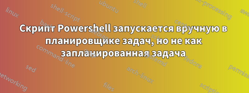 Скрипт Powershell запускается вручную в планировщике задач, но не как запланированная задача
