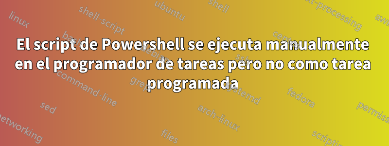 El script de Powershell se ejecuta manualmente en el programador de tareas pero no como tarea programada