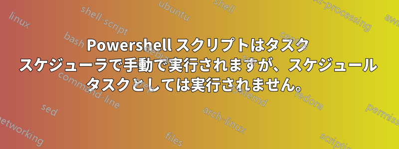 Powershell スクリプトはタスク スケジューラで手動で実行されますが、スケジュール タスクとしては実行されません。